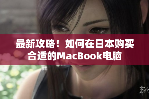最新攻略！如何在日本购买合适的MacBook电脑