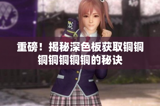 重磅！揭秘深色板获取铜铜铜铜铜铜铜的秘诀