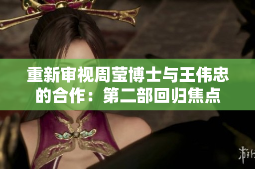 重新审视周莹博士与王伟忠的合作：第二部回归焦点