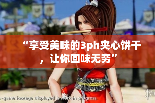 “享受美味的3ph夹心饼干，让你回味无穷”