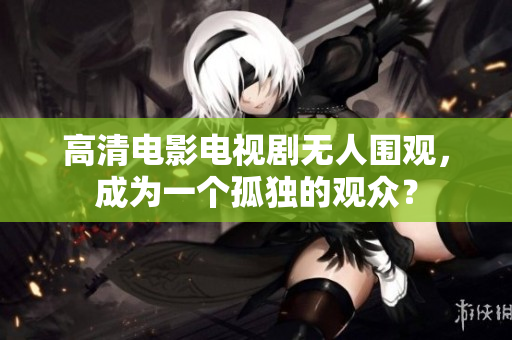 高清电影电视剧无人围观，成为一个孤独的观众？