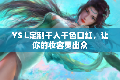 YS L定制千人千色口红，让你的妆容更出众