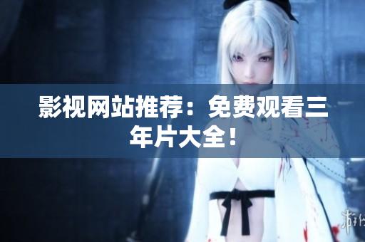 影视网站推荐：免费观看三年片大全！