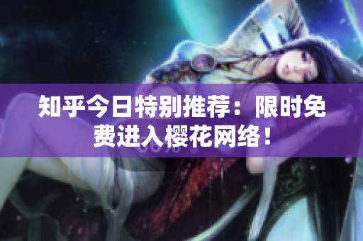 知乎今日特别推荐：限时免费进入樱花网络！