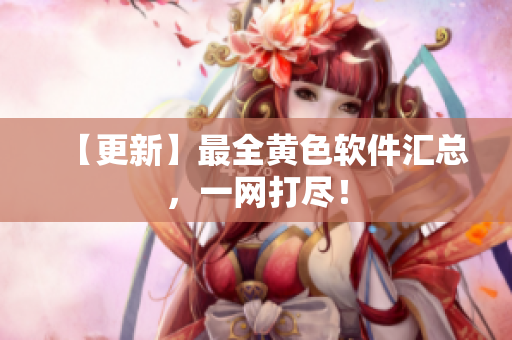 【更新】最全黄色软件汇总，一网打尽！