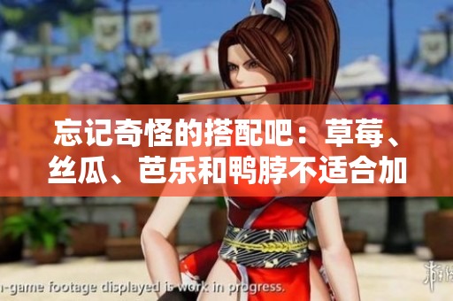 忘记奇怪的搭配吧：草莓、丝瓜、芭乐和鸭脖不适合加入奶茶！