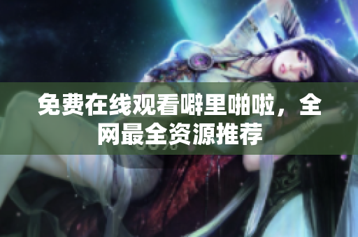 免费在线观看噼里啪啦，全网最全资源推荐