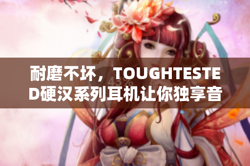 耐磨不坏，TOUGHTESTED硬汉系列耳机让你独享音乐世界