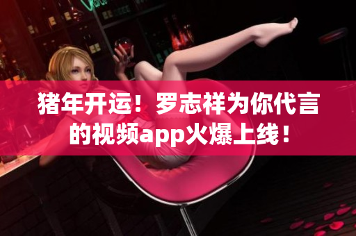 猪年开运！罗志祥为你代言的视频app火爆上线！