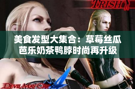 美食发型大集合：草莓丝瓜芭乐奶茶鸭脖时尚再升级