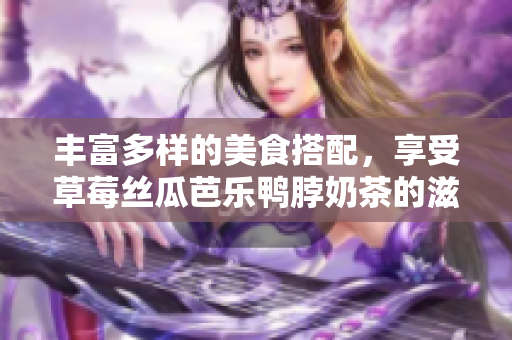 丰富多样的美食搭配，享受草莓丝瓜芭乐鸭脖奶茶的滋味