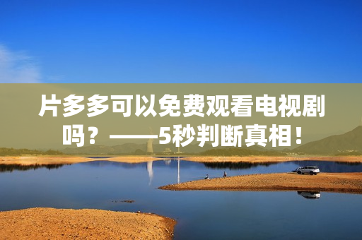 片多多可以免费观看电视剧吗？——5秒判断真相！