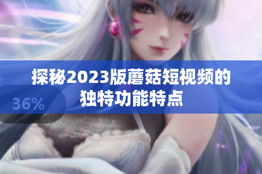 探秘2023版蘑菇短视频的独特功能特点