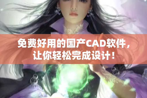 免费好用的国产CAD软件，让你轻松完成设计！