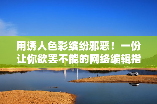 用诱人色彩缤纷邪恶！一份让你欲罢不能的网络编辑指南