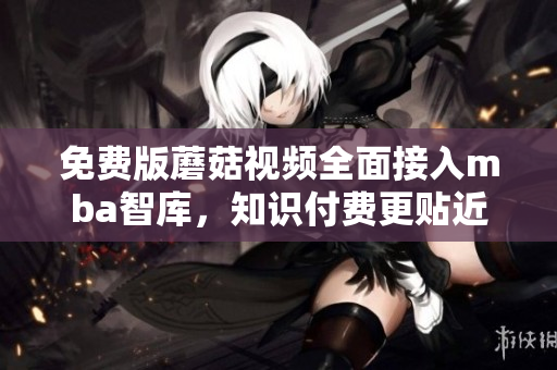 免费版蘑菇视频全面接入mba智库，知识付费更贴近大众