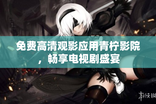 免费高清观影应用青柠影院，畅享电视剧盛宴