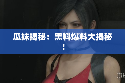 瓜妹揭秘：黑料爆料大揭秘！