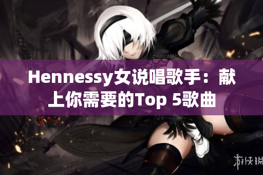 Hennessy女说唱歌手：献上你需要的Top 5歌曲