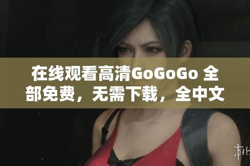 在线观看高清GoGoGo 全部免费，无需下载，全中文!