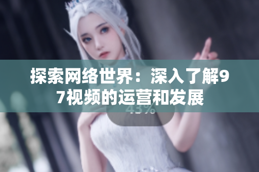 探索网络世界：深入了解97视频的运营和发展