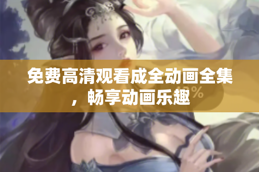 免费高清观看成全动画全集，畅享动画乐趣