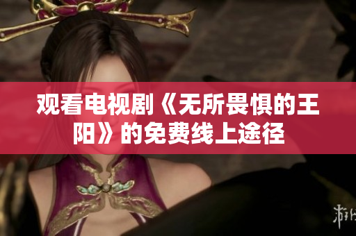 观看电视剧《无所畏惧的王阳》的免费线上途径