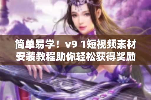 简单易学！v9 1短视频素材安装教程助你轻松获得奖励激励