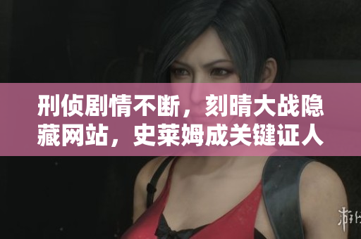 刑侦剧情不断，刻晴大战隐藏网站，史莱姆成关键证人