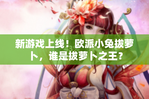 新游戏上线！欧派小兔拔萝卜，谁是拔萝卜之王？