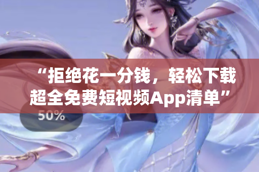 “拒绝花一分钱，轻松下载超全免费短视频App清单”
