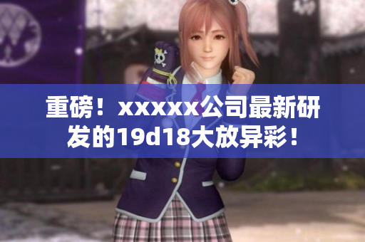 重磅！xxxxx公司最新研发的19d18大放异彩！