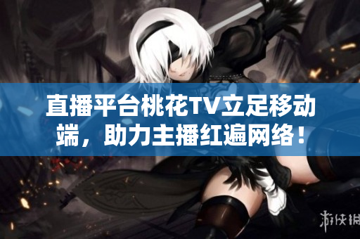 直播平台桃花TV立足移动端，助力主播红遍网络！