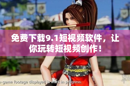 免费下载9.1短视频软件，让你玩转短视频创作！