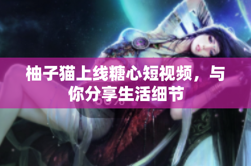 柚子猫上线糖心短视频，与你分享生活细节
