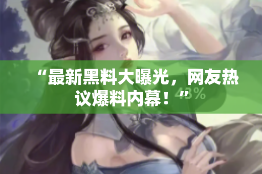 “最新黑料大曝光，网友热议爆料内幕！”