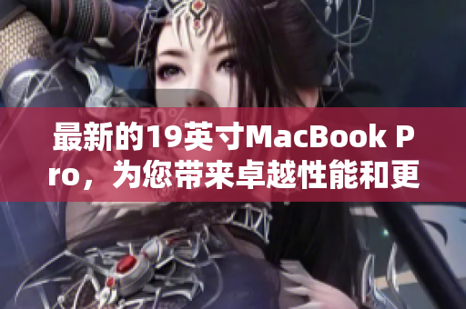 最新的19英寸MacBook Pro，为您带来卓越性能和更大的屏幕