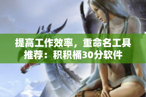 提高工作效率，重命名工具推荐：积积桶30分软件