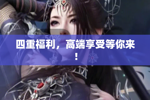 四重福利，高端享受等你来！