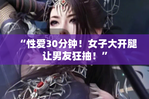 “性爱30分钟！女子大开腿让男友狂抽！”