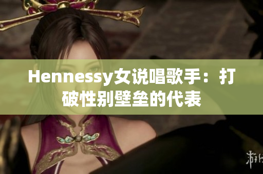 Hennessy女说唱歌手：打破性别壁垒的代表