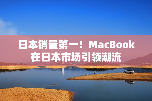 日本销量第一！MacBook在日本市场引领潮流