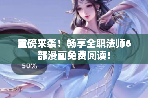 重磅来袭！畅享全职法师6部漫画免费阅读！
