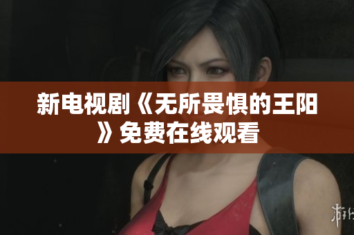 新电视剧《无所畏惧的王阳》免费在线观看