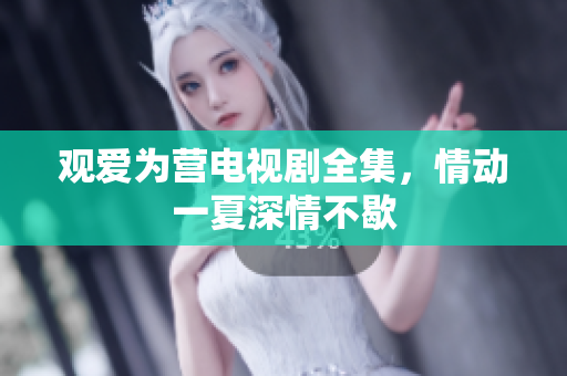观爱为营电视剧全集，情动一夏深情不歇