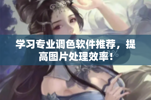 学习专业调色软件推荐，提高图片处理效率！