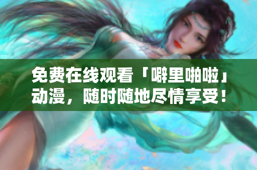 免费在线观看「噼里啪啦」动漫，随时随地尽情享受！