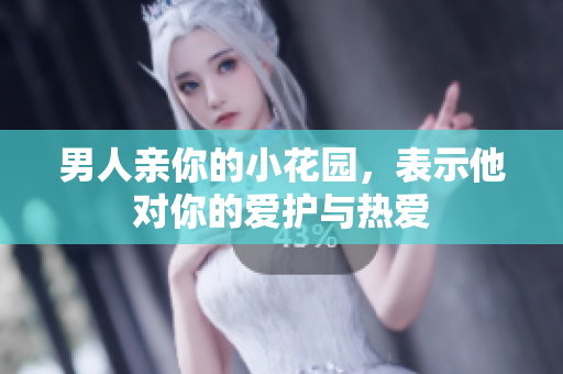 男人亲你的小花园，表示他对你的爱护与热爱