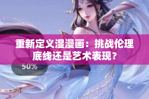 重新定义湿漫画：挑战伦理底线还是艺术表现？