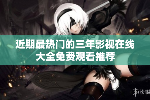 近期最热门的三年影视在线大全免费观看推荐